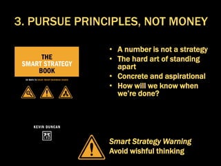 • A number is not a strategy
• The hard art of standing
apart
• Concrete and aspirational
• How will we know when
we’re done?
Smart Strategy Warning
Avoid wishful thinking
3. PURSUE PRINCIPLES, NOT MONEY
 