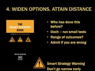 • Who has done this
before?
• Ooch – run small tests
• Range of outcomes?
• Admit if you are wrong
Smart Strategy Warning
Don’t go narrow early
4. WIDEN OPTIONS, ATTAIN DISTANCE
 