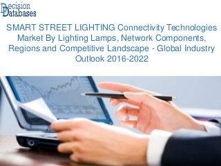 SMART STREET LIGHTING Connectivity Technologies
Market By Lighting Lamps, Network Components,
Regions and Competitive Landscape - Global Industry
Outlook 2016-2022
 