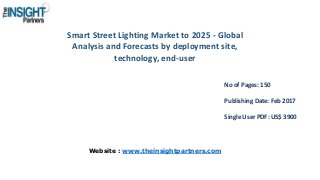 Smart Street Lighting Market to 2025 - Global
Analysis and Forecasts by deployment site,
technology, end-user
No of Pages: 150
Publishing Date: Feb 2017
Single User PDF: US$ 3900
Website : www.theinsightpartners.com
 