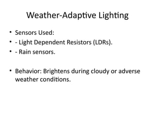 Weather-Adaptive Lighting
• Sensors Used:
• - Light Dependent Resistors (LDRs).
• - Rain sensors.
• Behavior: Brightens during cloudy or adverse
weather conditions.
 