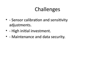 Challenges
• - Sensor calibration and sensitivity
adjustments.
• - High initial investment.
• - Maintenance and data security.
 