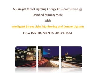 Municipal Street Lighting Energy Efficiency & Energy
Demand Management
with
Intelligent Street Light Monitoring and Control System
From INSTRUMENTS UNIVERSAL
 