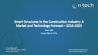 Smart Structures In the Construction Industry: A
Market and Technology Forecast—2016-2025
Nano-865
Issued March 2016
n-tech Research
PO Box 3840 Glen Allen, VA 23058
Phone: 804-938-0030
Email: info@ntechresearch.com
Web: www.ntechresearch.com
 