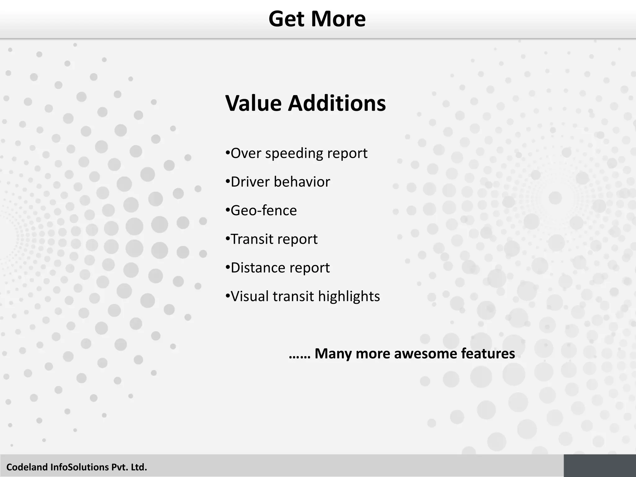 Codeland InfoSolutions Pvt. Ltd.
Get More
Value Additions
•Over speeding report
•Driver behavior
•Geo-fence
•Transit report
•Distance report
•Visual transit highlights
…… Many more awesome features
 