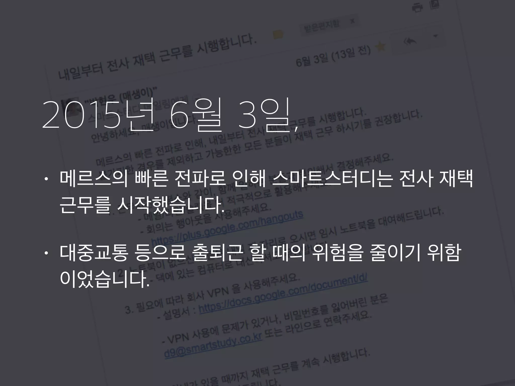 2015년 6월 3일,
• 메르스의 빠른 전파로 인해 스마트스터디는 전사 재택
근무를 시작했습니다.
• 대중교통 등으로 출퇴근 할 때의 위험을 줄이기 위함
이었습니다.
 