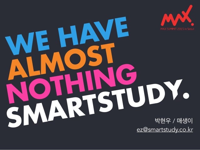 WE HAVE
ALMOST
NOTHING
SMARTSTUDY.
박현우 / 매생이
ez@smartstudy.co.kr
 