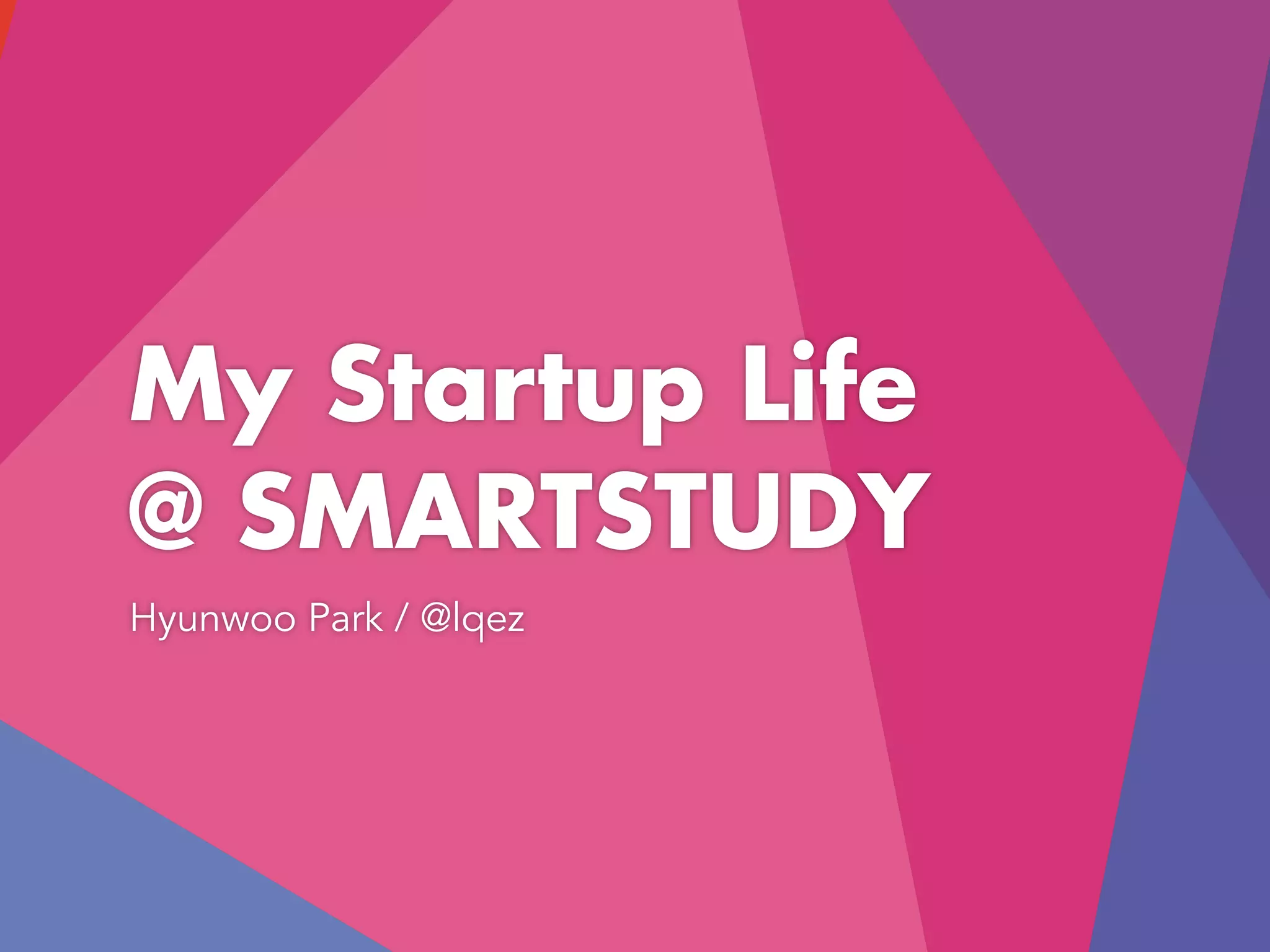 My Startup Life
@ SMARTSTUDY
Hyunwoo Park / @lqez