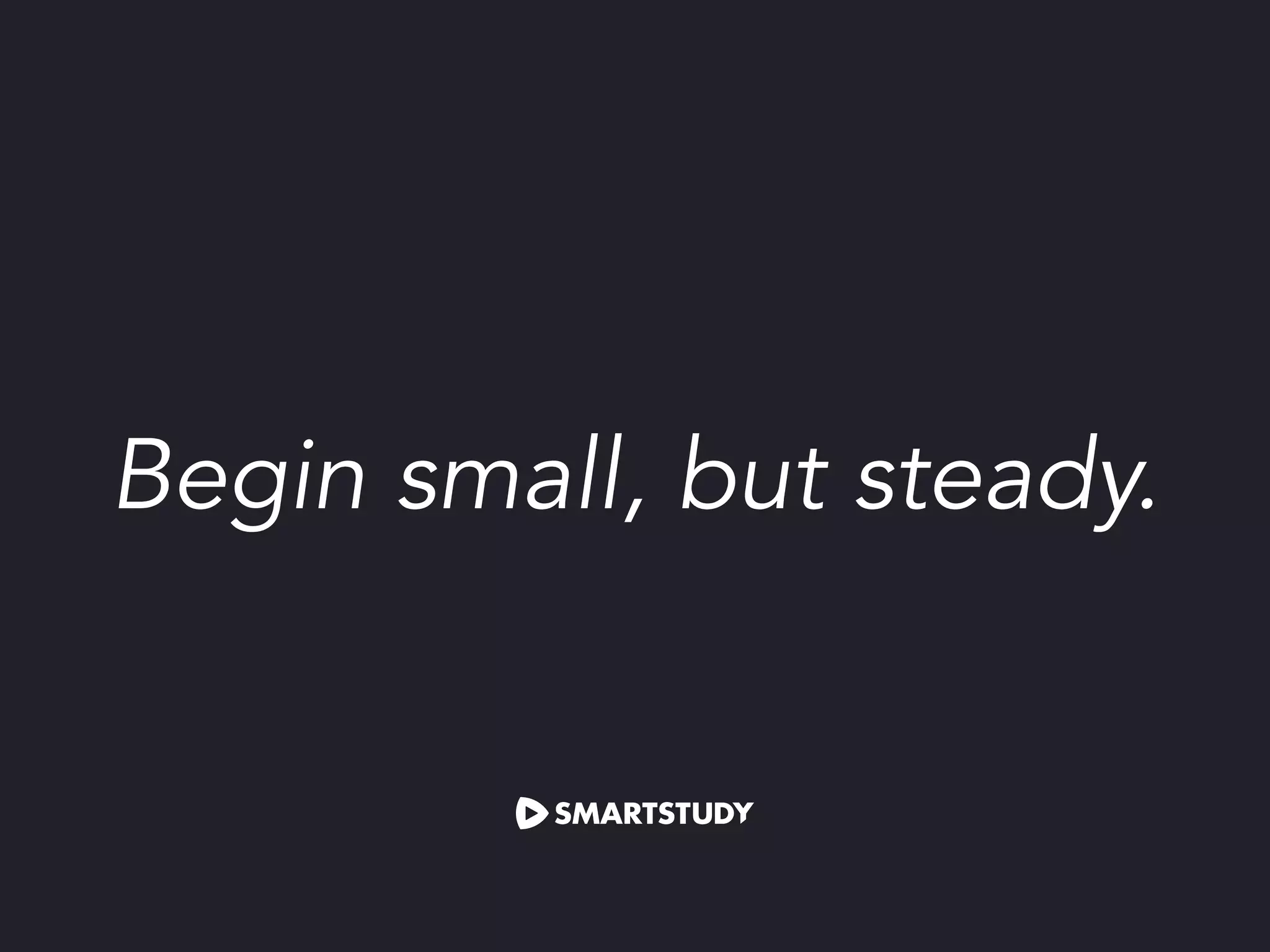 Begin small, but steady.