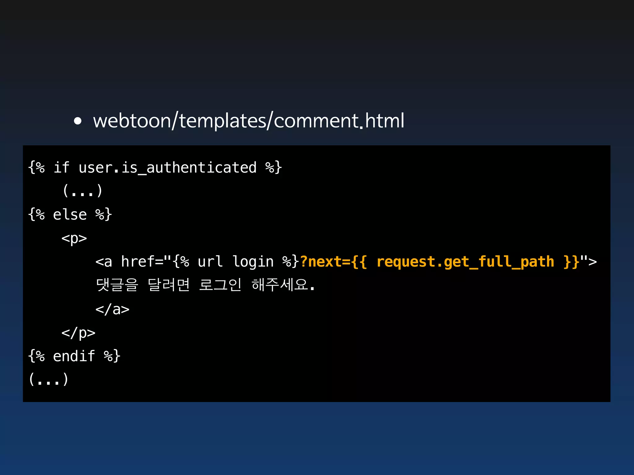 •webtoon/templates/comment.html
{% if user.is_authenticated %}
   (...)
{% else %}
   <p>
         <a href="{% url login %}?next={{ request.get_full_path }}">
         댓글을 달려면 로그인 해주세요.
         </a>
   </p>
{% endif %}
(...)
 
