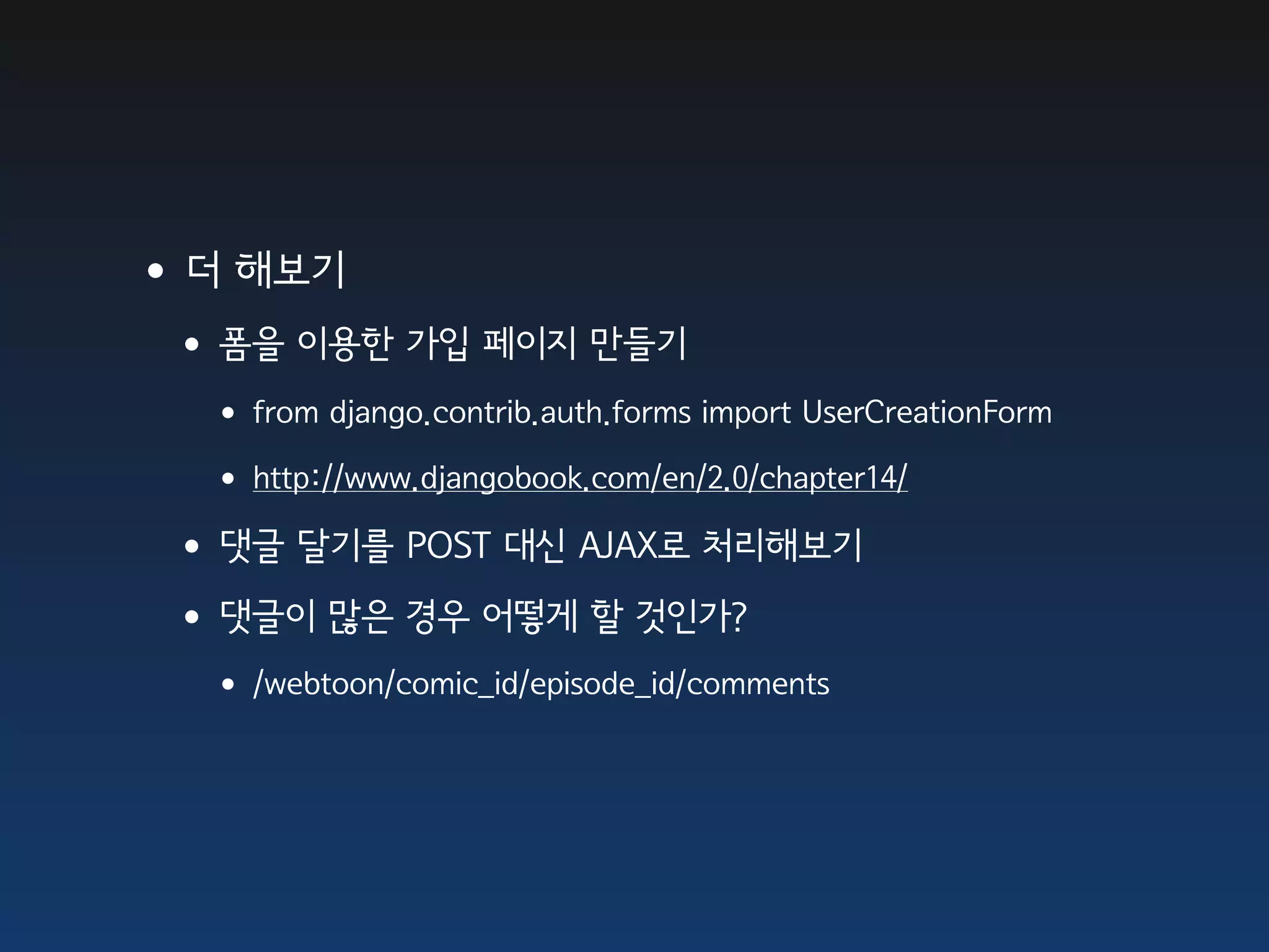 •더 해보기
 •폼을 이용한 가입 페이지 만들기
  • from django.contrib.auth.forms import UserCreationForm
  • http://www.djangobook.com/en/2.0/chapter14/
 •댓글 달기를 POST 대신 AJAX로 처리해보기
 •댓글이 많은 경우 어떻게 할 것인가?
  • /webtoon/comic_id/episode_id/comments
 