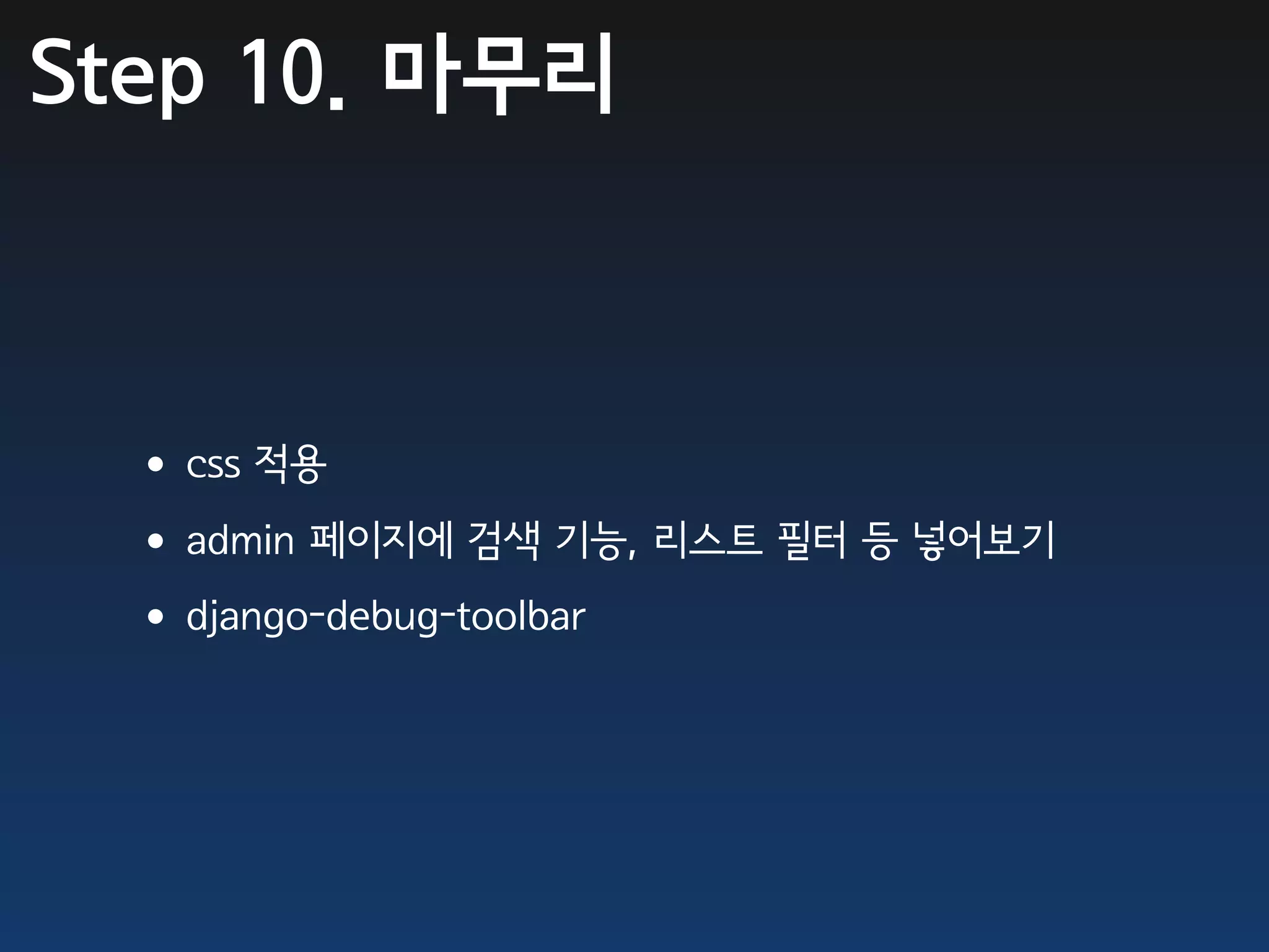 Step 10. 마무리



 •css 적용
 •admin 페이지에 검색 기능, 리스트 필터 등 넣어보기
 •django-debug-toolbar
 