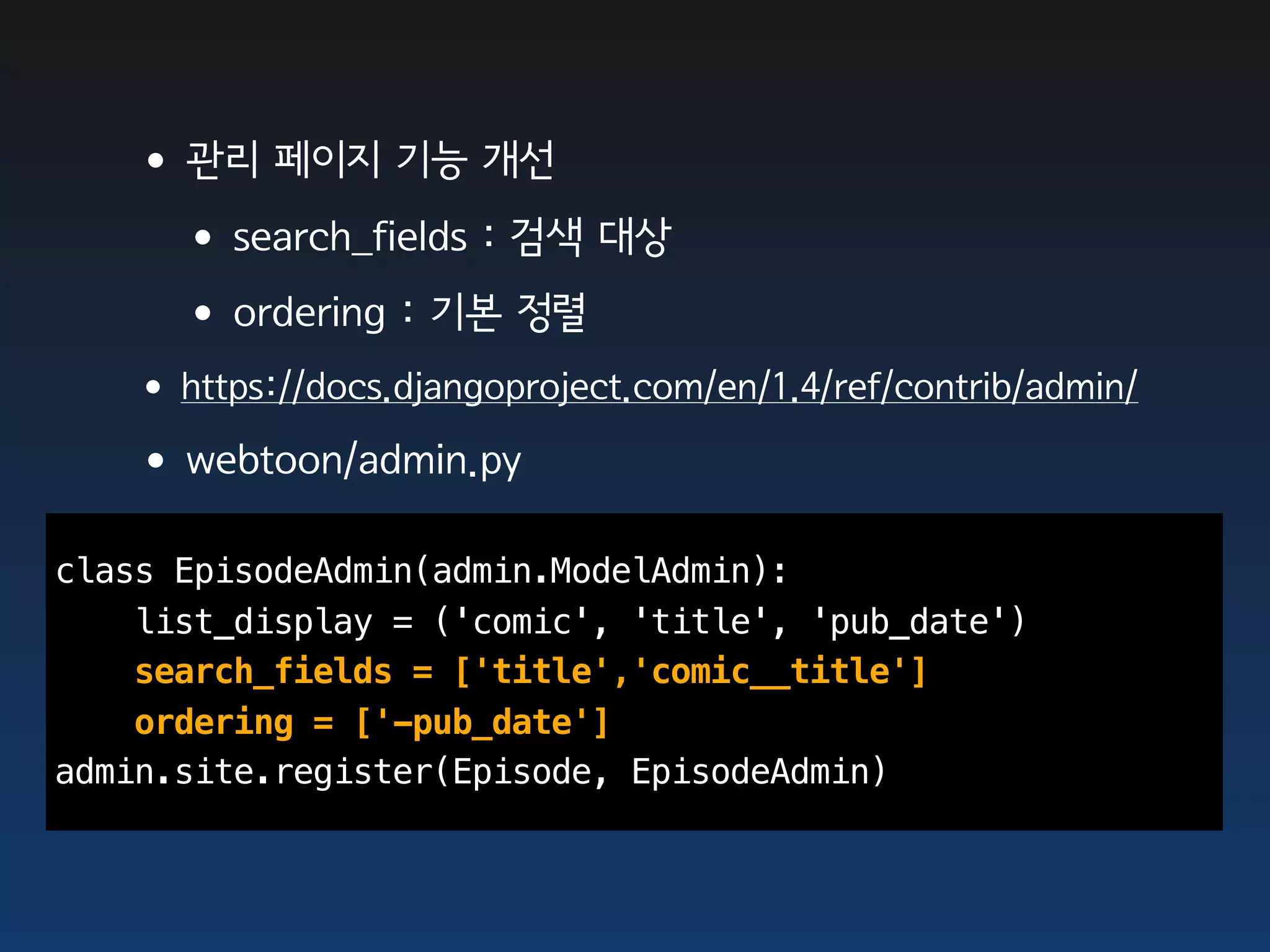 •관리 페이지 기능 개선
    •search_fields : 검색 대상
    •ordering : 기본 정렬
   •https://docs.djangoproject.com/en/1.4/ref/contrib/admin/
   •webtoon/admin.py
class EpisodeAdmin(admin.ModelAdmin):
    list_display = ('comic', 'title', 'pub_date')
    search_fields = ['title','comic__title']
    ordering = ['-pub_date']
admin.site.register(Episode, EpisodeAdmin)
 