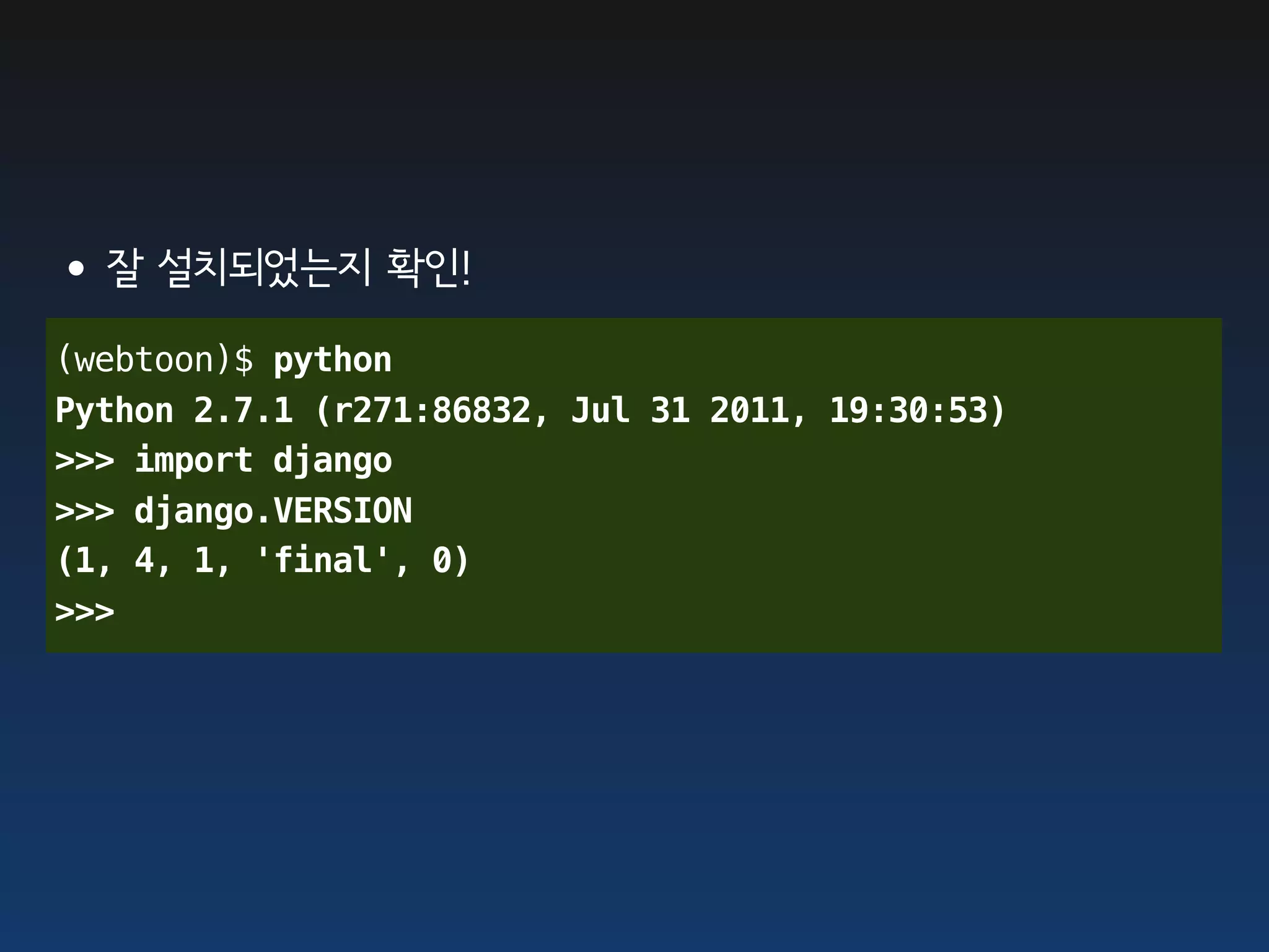 •잘 설치되었는지 확인!
(webtoon)$ python
Python 2.7.1 (r271:86832, Jul 31 2011, 19:30:53)
>>> import django
>>> django.VERSION
(1, 4, 1, 'final', 0)
>>>
 
