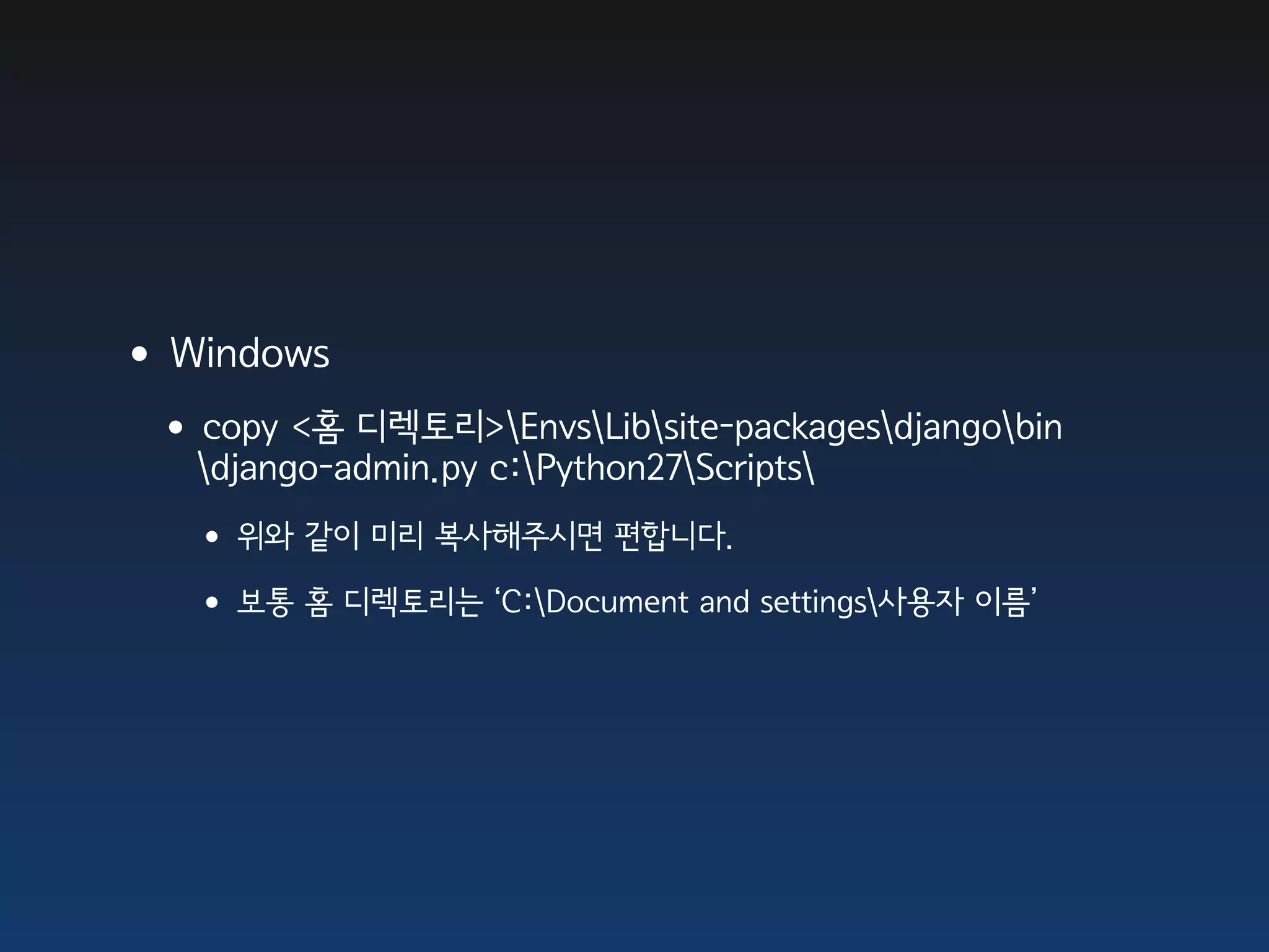 •Windows
 •copy <홈 디렉토리>EnvsLibsite-packagesdjangobin
   django-admin.py c:Python27Scripts
   • 위와 같이 미리 복사해주시면 편합니다.
   • 보통 홈 디렉토리는 ‘C:Document and settings사용자 이름’
 