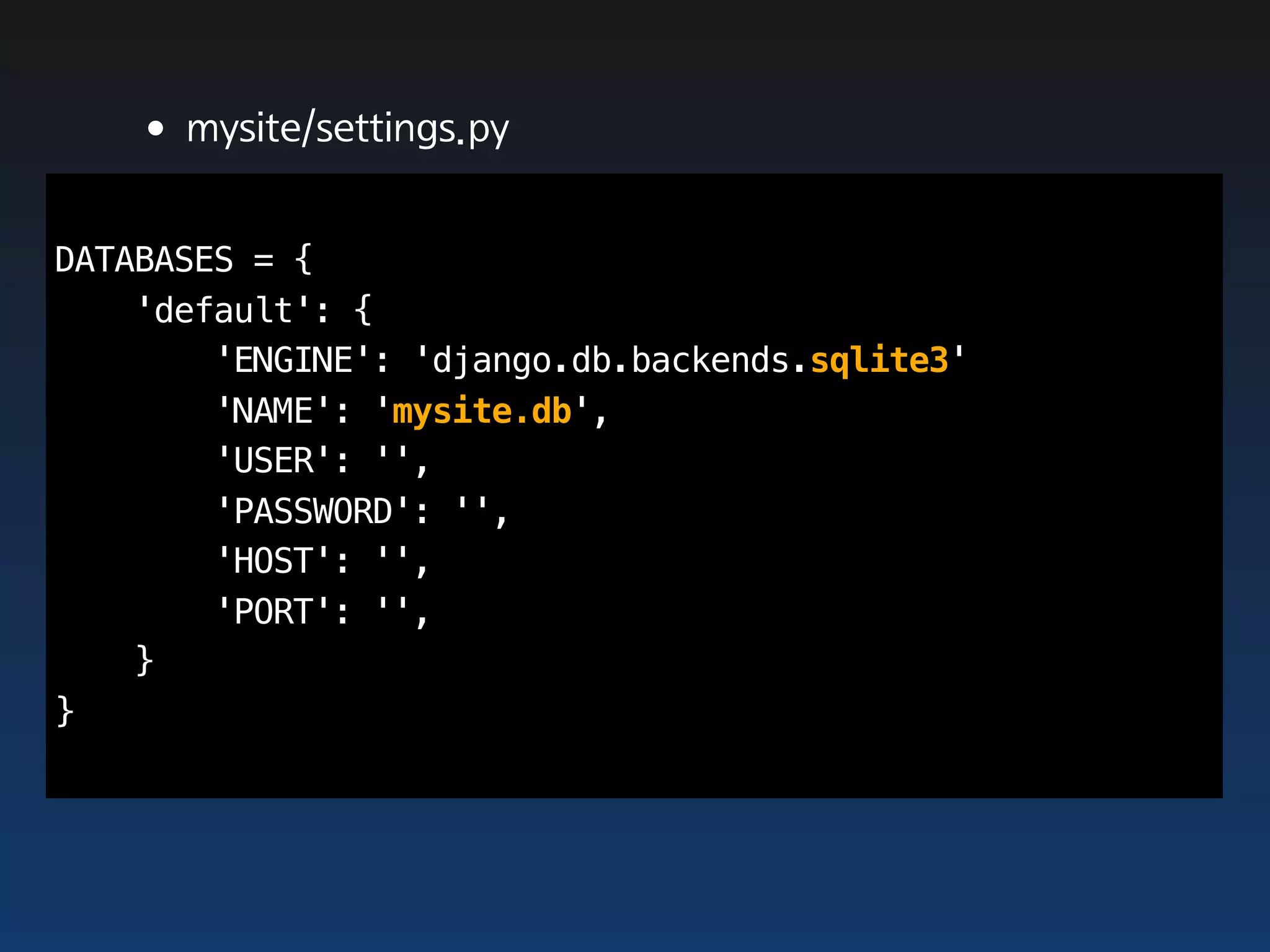 •mysite/settings.py
DATABASES = {
    'default': {
        'ENGINE': 'django.db.backends.sqlite3'
        'NAME': 'mysite.db',
        'USER': '',
        'PASSWORD': '',
        'HOST': '',
        'PORT': '',
    }
}
 