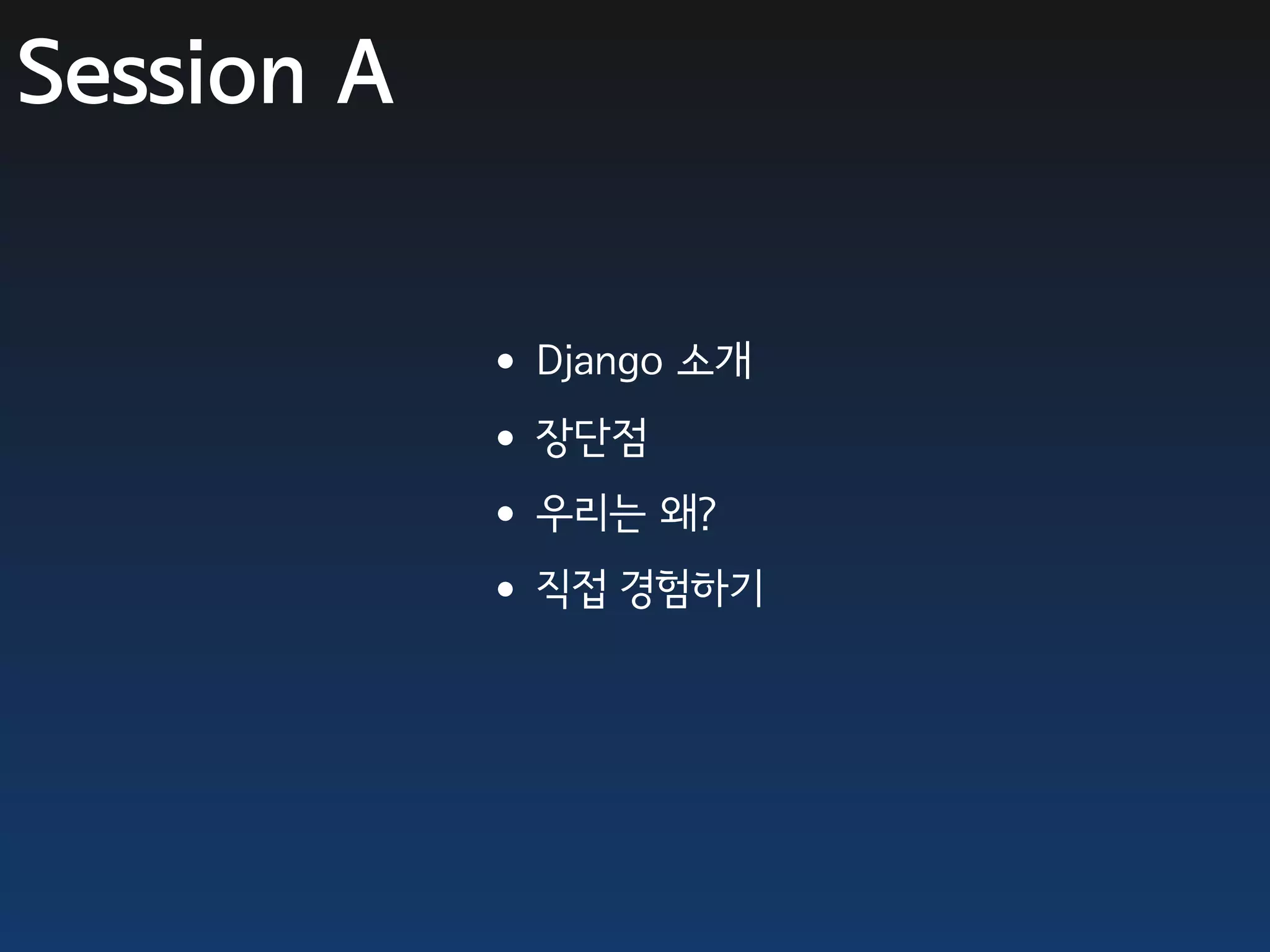 Session A


            •Django 소개
            •장단점
            •우리는 왜?
            •직접 경험하기
 