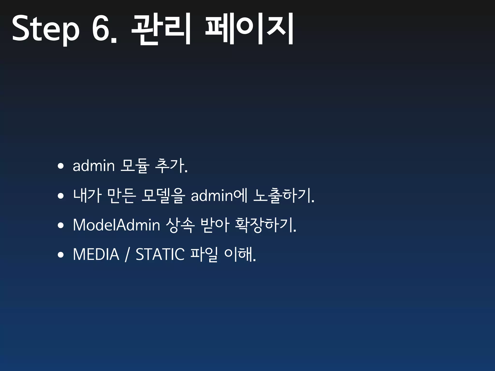 Step 6. 관리 페이지


 •admin 모듈 추가.
 •내가 만든 모델을 admin에 노출하기.
 •ModelAdmin 상속 받아 확장하기.
 •MEDIA / STATIC 파일 이해.
 