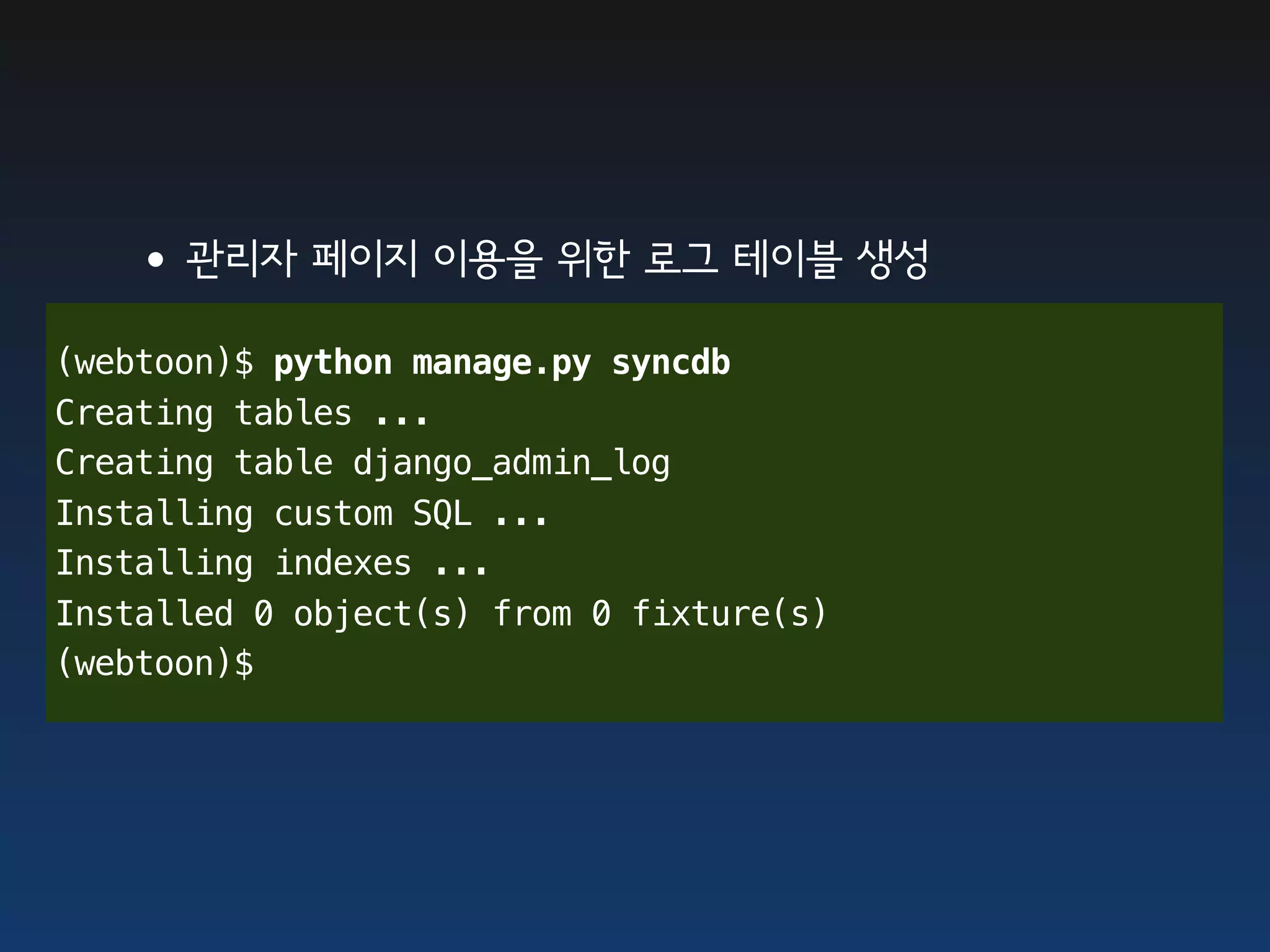 •관리자 페이지 이용을 위한 로그 테이블 생성
(webtoon)$ python manage.py syncdb
Creating tables ...
Creating table django_admin_log
Installing custom SQL ...
Installing indexes ...
Installed 0 object(s) from 0 fixture(s)
(webtoon)$
 