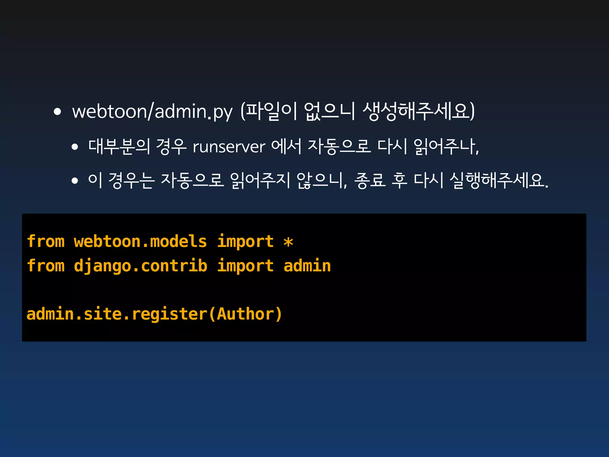 •webtoon/admin.py (파일이 없으니 생성해주세요)
   •대부분의 경우 runserver 에서 자동으로 다시 읽어주나,
   •이 경우는 자동으로 읽어주지 않으니, 종료 후 다시 실행해주세요.

from webtoon.models import *
from django.contrib import admin

admin.site.register(Author)
 