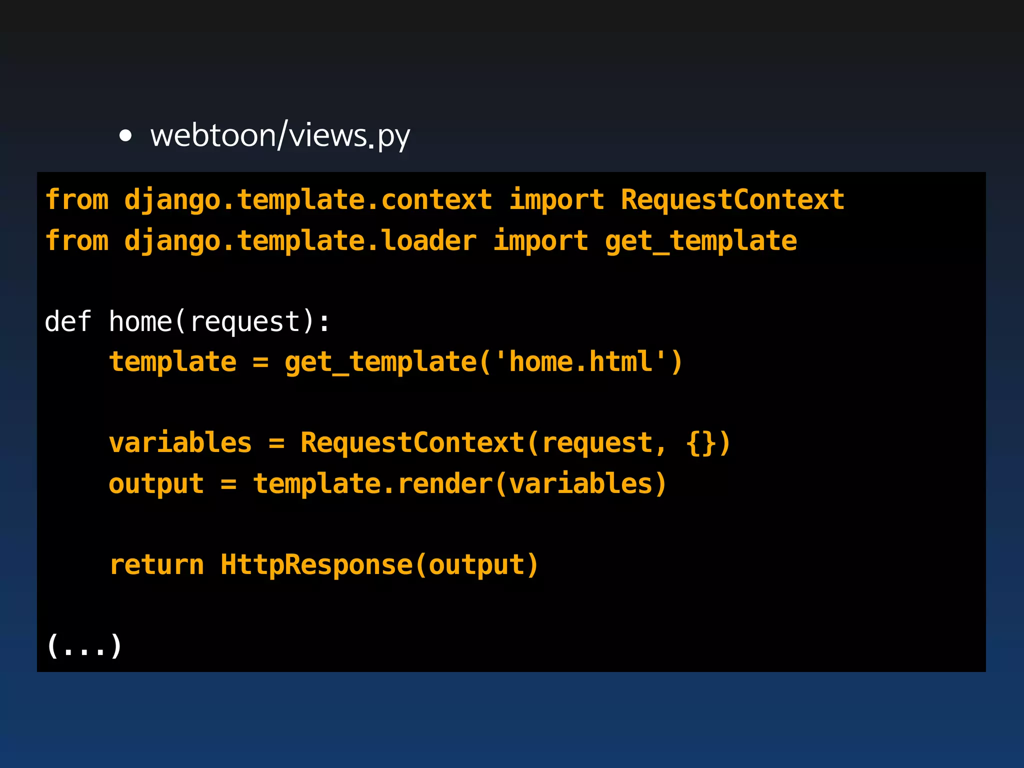 •webtoon/views.py
from django.template.context import RequestContext
from django.template.loader import get_template

def home(request):
    template = get_template('home.html')

   variables = RequestContext(request, {})
   output = template.render(variables)

   return HttpResponse(output)

(...)
 
