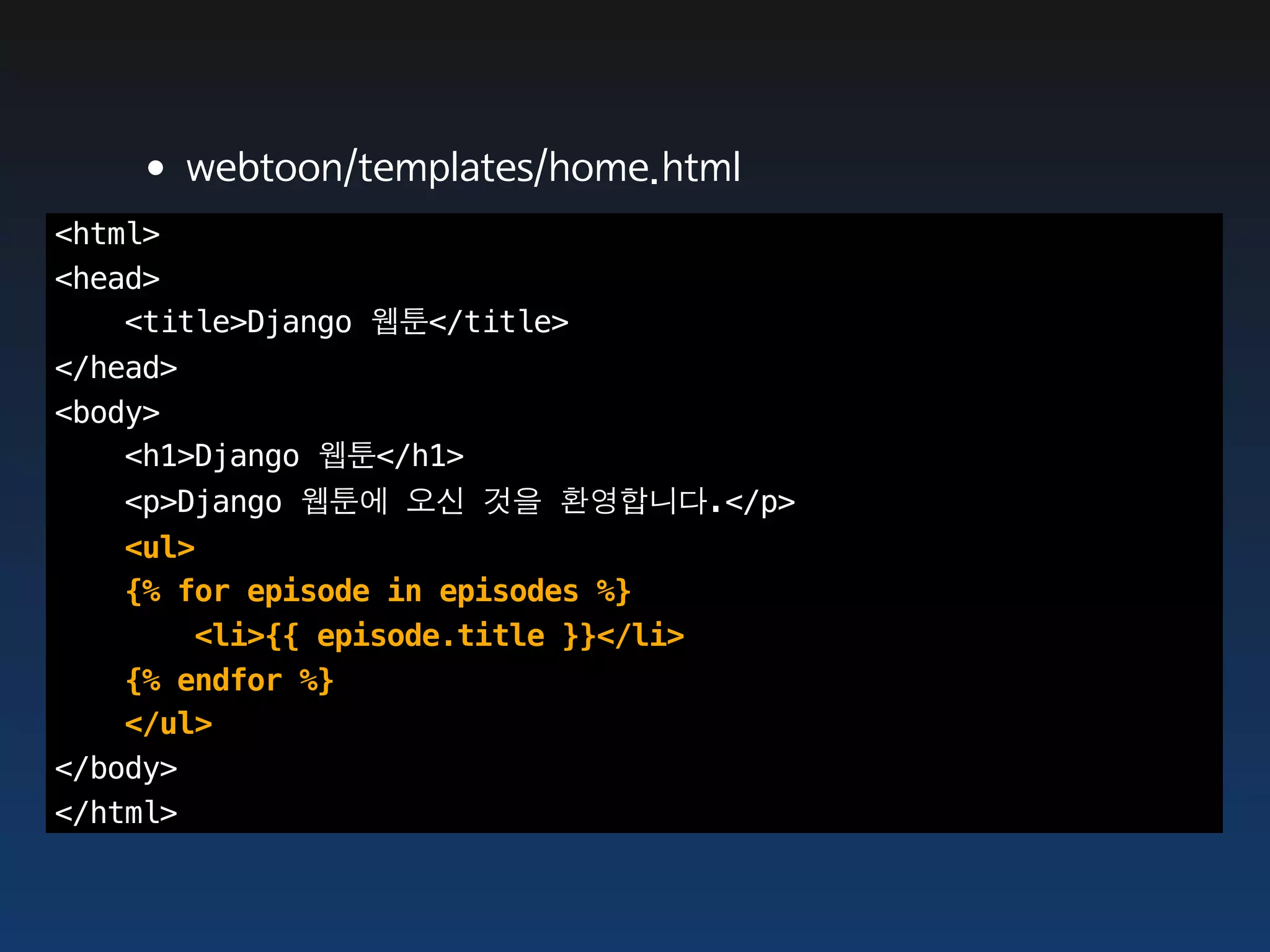 •webtoon/templates/home.html
<html>
<head>
    <title>Django 웹툰</title>
</head>
<body>
    <h1>Django 웹툰</h1>
   <p>Django 웹툰에 오신 것을 환영합니다.</p>
    <ul>
    {% for episode in episodes %}
        <li>{{ episode.title }}</li>
    {% endfor %}
    </ul>
</body>
</html>
 
