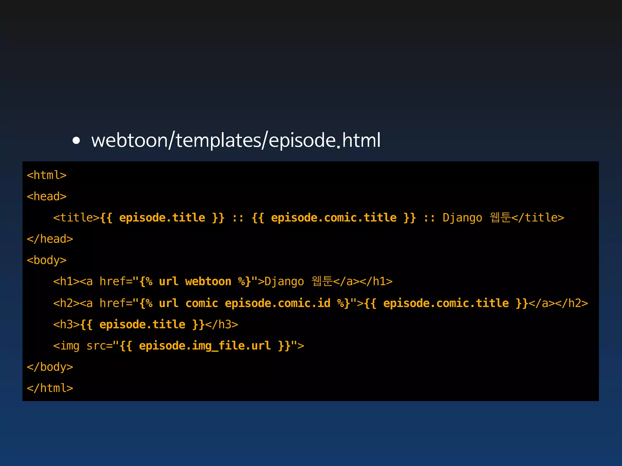 •webtoon/templates/episode.html
<html>
<head>
   <title>{{ episode.title }} :: {{ episode.comic.title }} :: Django 웹툰</title>
</head>
<body>
   <h1><a href="{% url webtoon %}">Django 웹툰</a></h1>
   <h2><a href="{% url comic episode.comic.id %}">{{ episode.comic.title }}</a></h2>
   <h3>{{ episode.title }}</h3>
   <img src="{{ episode.img_file.url }}">
</body>
</html>
 