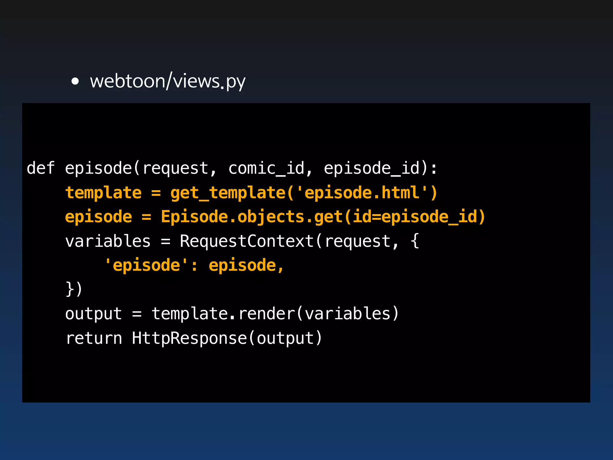 •webtoon/views.py

def episode(request, comic_id, episode_id):
    template = get_template('episode.html')
    episode = Episode.objects.get(id=episode_id)
    variables = RequestContext(request, {
        'episode': episode,
    })
    output = template.render(variables)
    return HttpResponse(output)
 
