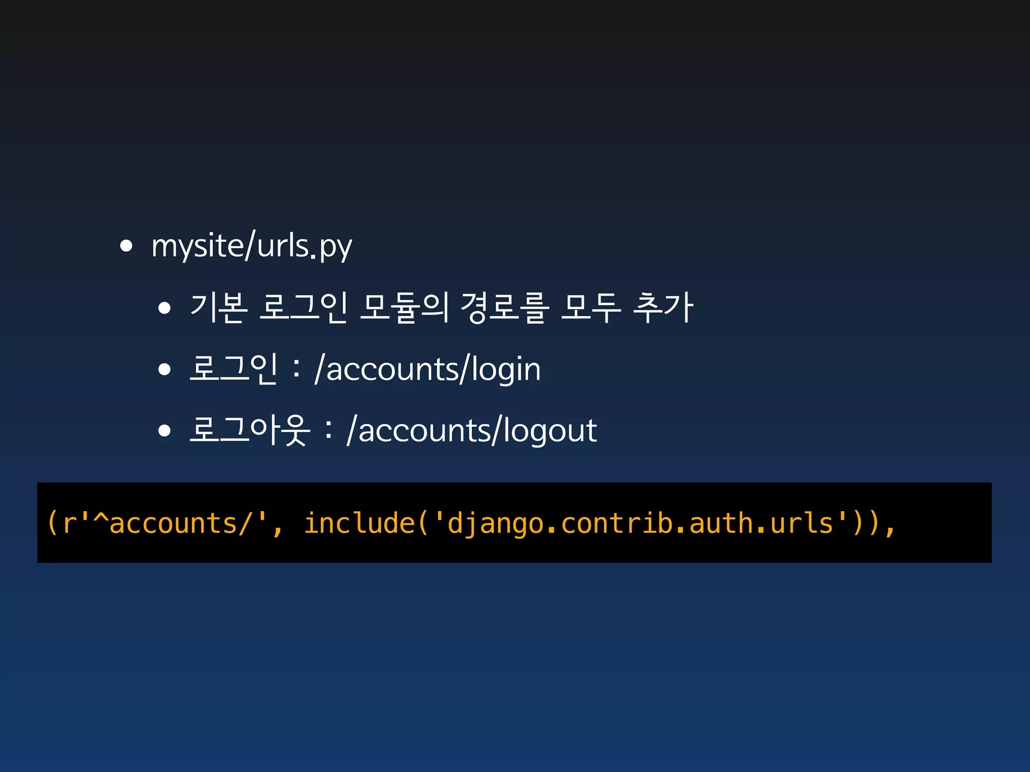 •mysite/urls.py
    •기본 로그인 모듈의 경로를 모두 추가
    •로그인 : /accounts/login
    •로그아웃 : /accounts/logout
(r'^accounts/', include('django.contrib.auth.urls')),
 
