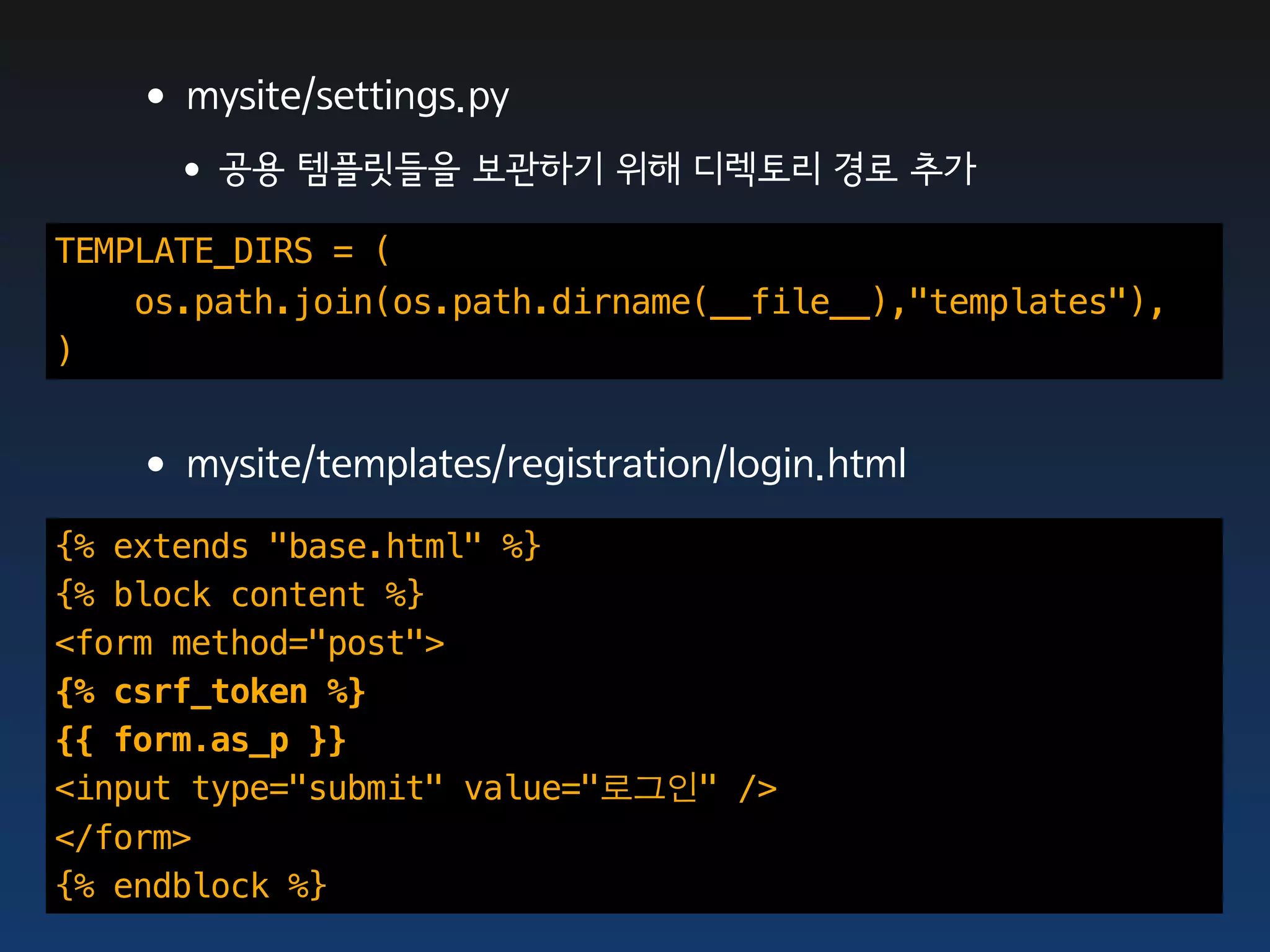 •mysite/settings.py
     •공용 템플릿들을 보관하기 위해 디렉토리 경로 추가
TEMPLATE_DIRS = (
    os.path.join(os.path.dirname(__file__),"templates"),
)


   •mysite/templates/registration/login.html
{% extends "base.html" %}
{% block content %}
<form method="post">
{% csrf_token %}
{{ form.as_p }}
<input type="submit" value="로그인" />
</form>
{% endblock %}
 