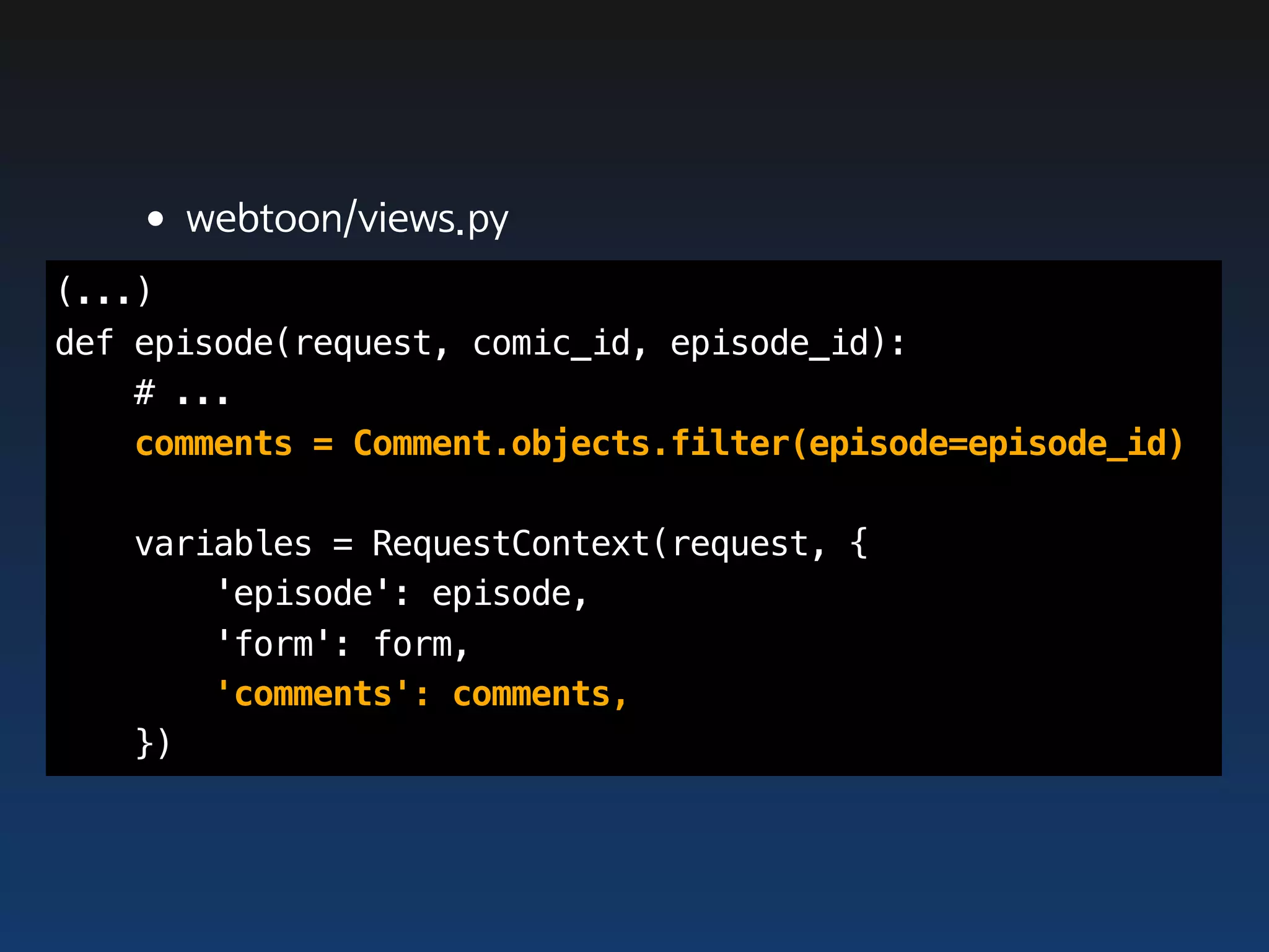 •webtoon/views.py
(...)
def episode(request, comic_id, episode_id):
    # ...
    comments = Comment.objects.filter(episode=episode_id)

   variables = RequestContext(request, {
       'episode': episode,
       'form': form,
       'comments': comments,
   })
 