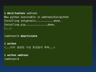 $ mkvirtualenv webtoon
New python executable in webtoon/bin/python
Installing setuptools............done.
Installing pip...............done.
(...)

(webtoon)$ deactiviate

$ workon
(...이미 생성된 가상 환경들의 목록...)

$ workon webtoon
(webtoon)$
 