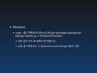 •Windows
 •copy <홈 디렉토리>EnvsLibsite-packagesdjangobin
   django-admin.py c:Python27Scripts
   • 위와 같이 미리 복사해주시면 편합니다.
   • 보통 홈 디렉토리는 ‘C:Document and settings사용자 이름’
 