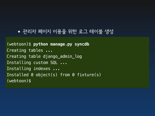 •관리자 페이지 이용을 위한 로그 테이블 생성
(webtoon)$ python manage.py syncdb
Creating tables ...
Creating table django_admin_log
Installing custom SQL ...
Installing indexes ...
Installed 0 object(s) from 0 fixture(s)
(webtoon)$
 