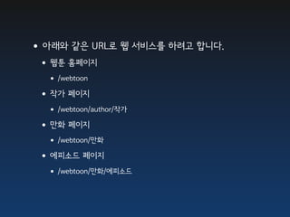 •아래와 같은 URL로 웹 서비스를 하려고 합니다.
 •웹툰 홈페이지
  • /webtoon
 •작가 페이지
  • /webtoon/author/작가
 •만화 페이지
  • /webtoon/만화
 •에피소드 페이지
  • /webtoon/만화/에피소드
 