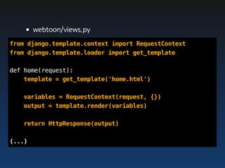 •webtoon/views.py
from django.template.context import RequestContext
from django.template.loader import get_template

def home(request):
    template = get_template('home.html')

   variables = RequestContext(request, {})
   output = template.render(variables)

   return HttpResponse(output)

(...)
 