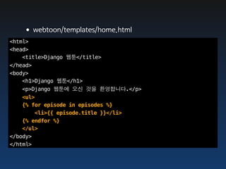 •webtoon/templates/home.html
<html>
<head>
    <title>Django 웹툰</title>
</head>
<body>
    <h1>Django 웹툰</h1>
   <p>Django 웹툰에 오신 것을 환영합니다.</p>
    <ul>
    {% for episode in episodes %}
        <li>{{ episode.title }}</li>
    {% endfor %}
    </ul>
</body>
</html>
 