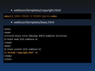 •webtoon/templates/copyright.html
<div>모든 만화의 저작권은 각 작가에게 있습니다.</div>


    •webtoon/templates/base.html
<html>
<head>
<title>{% block title %}Django 웹툰{% endblock %}</title>
{% block head %}{% endblock %}
</head>
<body>
{% block content %}{% endblock %}
{% include "copyright.html" %}
</body>
</html>
 