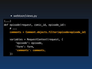 •webtoon/views.py
(...)
def episode(request, comic_id, episode_id):
    # ...
    comments = Comment.objects.filter(episode=episode_id)

   variables = RequestContext(request, {
       'episode': episode,
       'form': form,
       'comments': comments,
   })
 