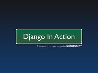 Django In Action
    This session brought to you by SMARTSTUDY
 