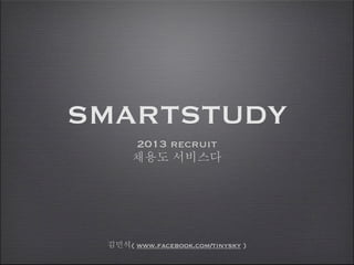 SMARTSTUDY
2013 recruit
채용도 서비스다
김민석( www.facebook.com/tinysky )
 