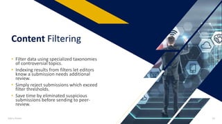 • Filter data using specialized taxonomies
of controversial topics.
• Indexing results from filters let editors
know a submission needs additional
review.
• Simply reject submissions which exceed
filter thresholds.
• Save time by eliminated suspicious
submissions before sending to peer-
review.
Content Filtering
Add a footer 10
 