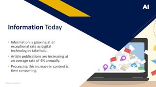 AI
• Information is growing at an
exceptional rate as digital
technologies take hold.
• Article publications are increasing at
an average rate of 4% annually.
• Processing this increase in content is
time consuming.
Information Today
Access Innovations 4
 