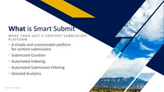 What is Smart Submit
MO R E THA N JUST A CO NTE NT S UBMIS S IO N
PLATFO R M
• A simple and customizable platform
for content submissions
• Submission Curation
• Automated Indexing
• Automated Submission Filtering
• Detailed Analytics
Access Innovations 6
 