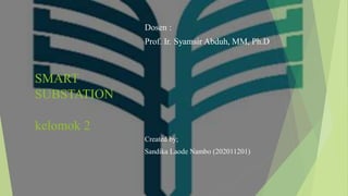 SMART
SUBSTATION
kelomok 2
Dosen :
Prof. Ir. Syamsir Abduh, MM, Ph.D
Created by;
Sandika Laode Nambo (202011201)
 