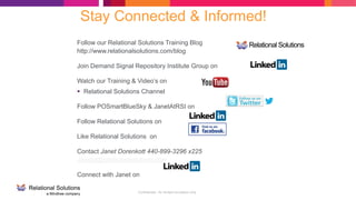 Confidential - for limited circulation only
Follow our Relational Solutions Training Blog
http://www.relationalsolutions.com/blog
Join Demand Signal Repository Institute Group on
Watch our Training & Video’s on
 Relational Solutions Channel
Follow POSmartBlueSky & JanetAtRSI on
Follow Relational Solutions on
Like Relational Solutions on
Contact Janet Dorenkott 440-899-3296 x225
Janetd@relationalsolutions.com
Connect with Janet on
Stay Connected & Informed!
 