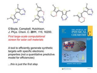 O’Boyle, Campbell, Hutchison.
J. Phys. Chem. C. 2011, 115, 16200.
First large-scale computational
screen for solar cell materials


A tool to efficiently generate synthetic
targets with specific electronic
properties (not a quantitative predictive
model for efficiencies)

...this is just the first step
 