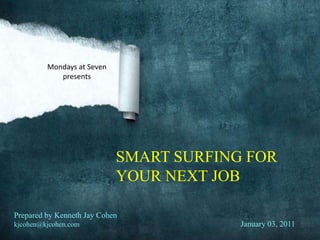Mondays at Seven presents SMART SURFING FOR YOUR NEXT JOB Prepared by Kenneth Jay Cohen kjcohen@kjcohen.com January 03, 2011 