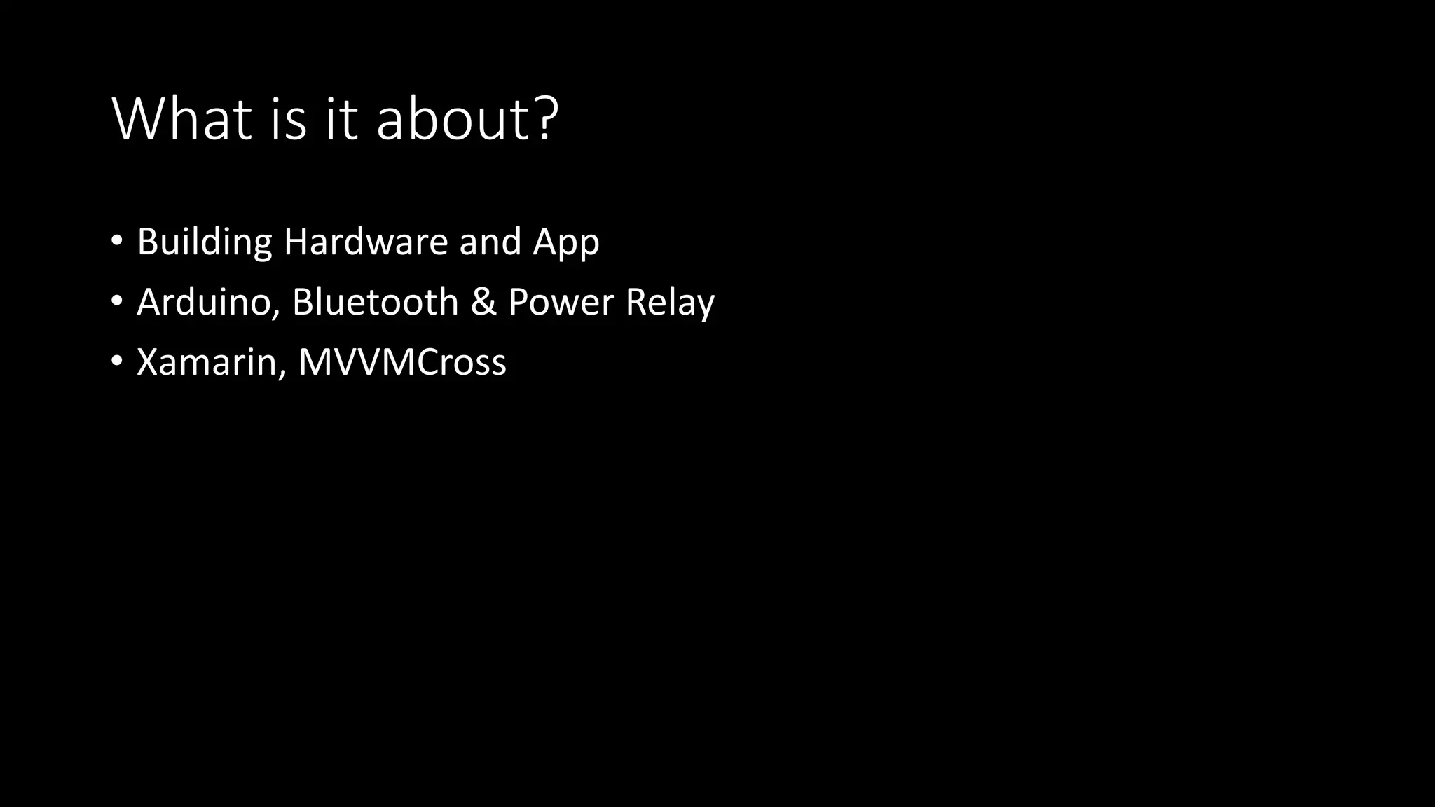 What is it about?
• Building Hardware and App
• Arduino, Bluetooth & Power Relay
• Xamarin, MVVMCross
 