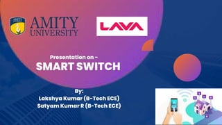 SMART SWITCH
By:
Lakshya Kumar (B-Tech ECE)
Satyam Kumar R (B-Tech ECE)
Presentation on -
 